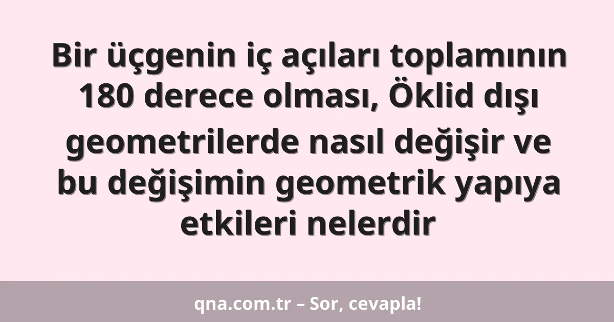 Bir üçgenin iç açıları toplamının 180 derece olması, Öklid dışı geometrilerde nasıl değişir ve bu değişimin geometrik yapıya etkileri nelerdir