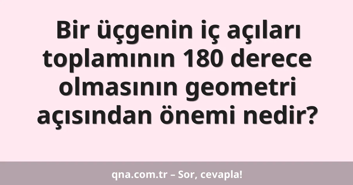 Bir üçgenin iç açıları toplamının 180 derece olmasının geometri açısından önemi nedir?