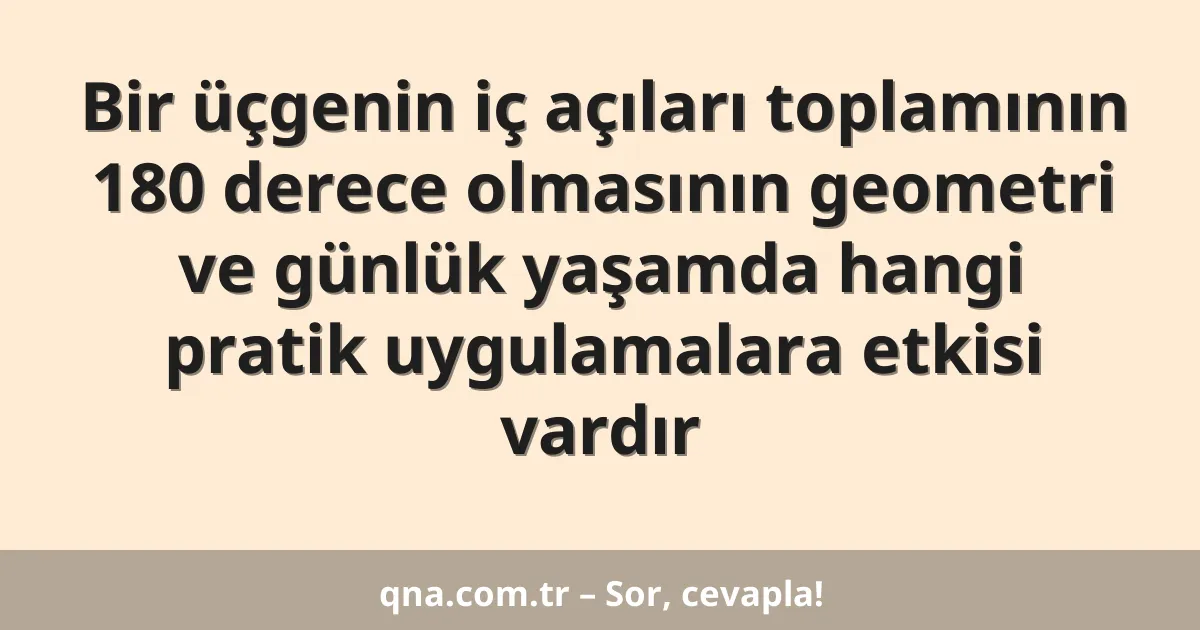Bir üçgenin iç açıları toplamının 180 derece olmasının geometri ve günlük yaşamda hangi pratik uygulamalara etkisi vardır