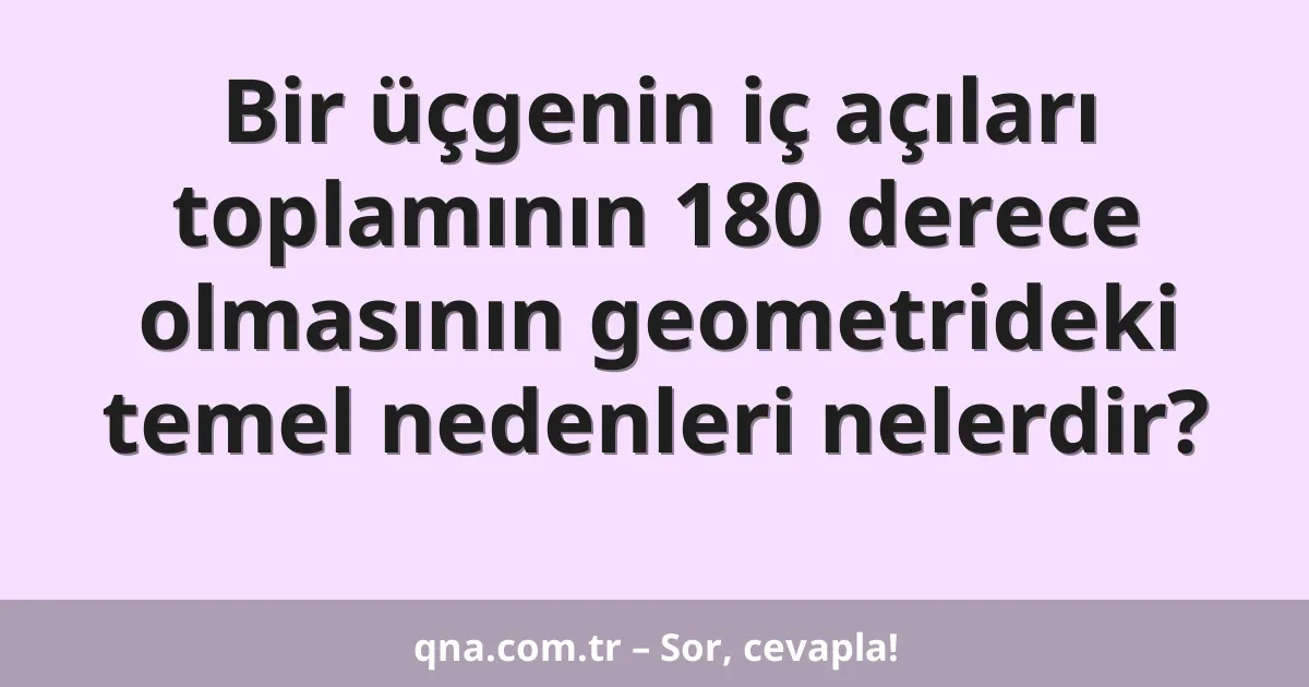 Bir üçgenin iç açıları toplamının 180 derece olmasının geometrideki temel nedenleri nelerdir?