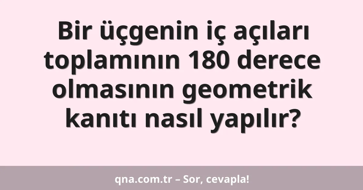 Bir üçgenin iç açıları toplamının 180 derece olmasının geometrik kanıtı nasıl yapılır?