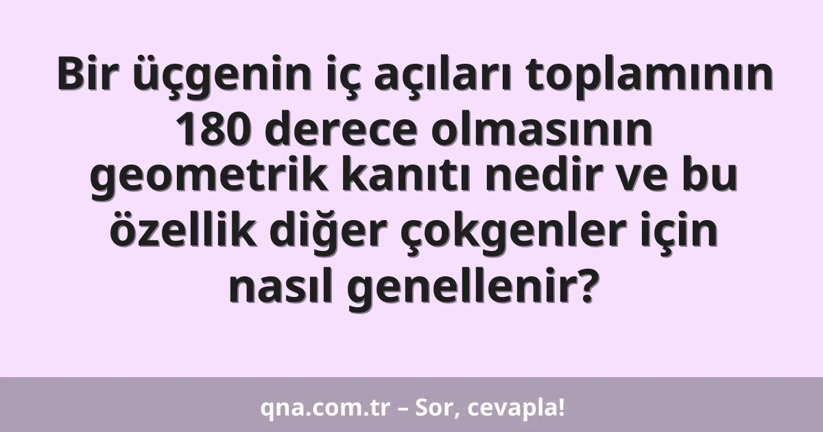 Bir üçgenin iç açıları toplamının 180 derece olmasının geometrik kanıtı nedir ve bu özellik diğer çokgenler için nasıl genellenir?
