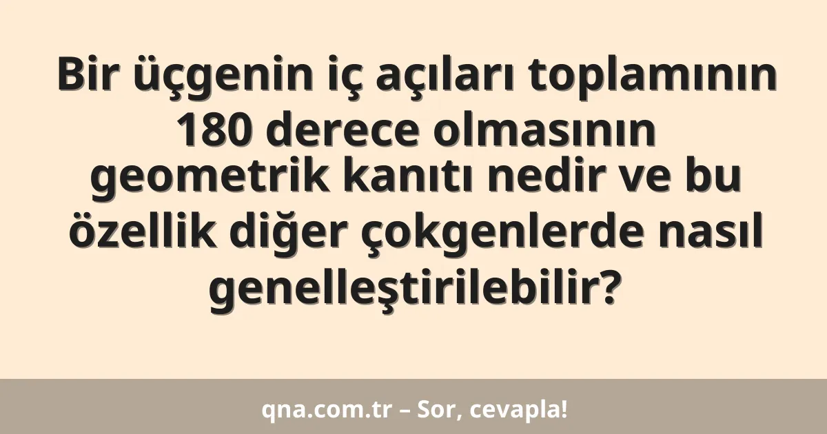 Bir üçgenin iç açıları toplamının 180 derece olmasının geometrik kanıtı nedir ve bu özellik diğer çokgenlerde nasıl genelleştirilebilir?