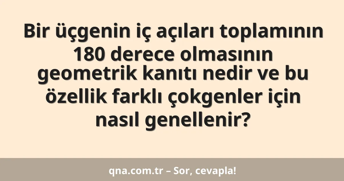 Bir üçgenin iç açıları toplamının 180 derece olmasının geometrik kanıtı nedir ve bu özellik farklı çokgenler için nasıl genellenir?