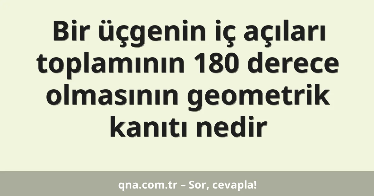 Bir üçgenin iç açıları toplamının 180 derece olmasının geometrik kanıtı nedir