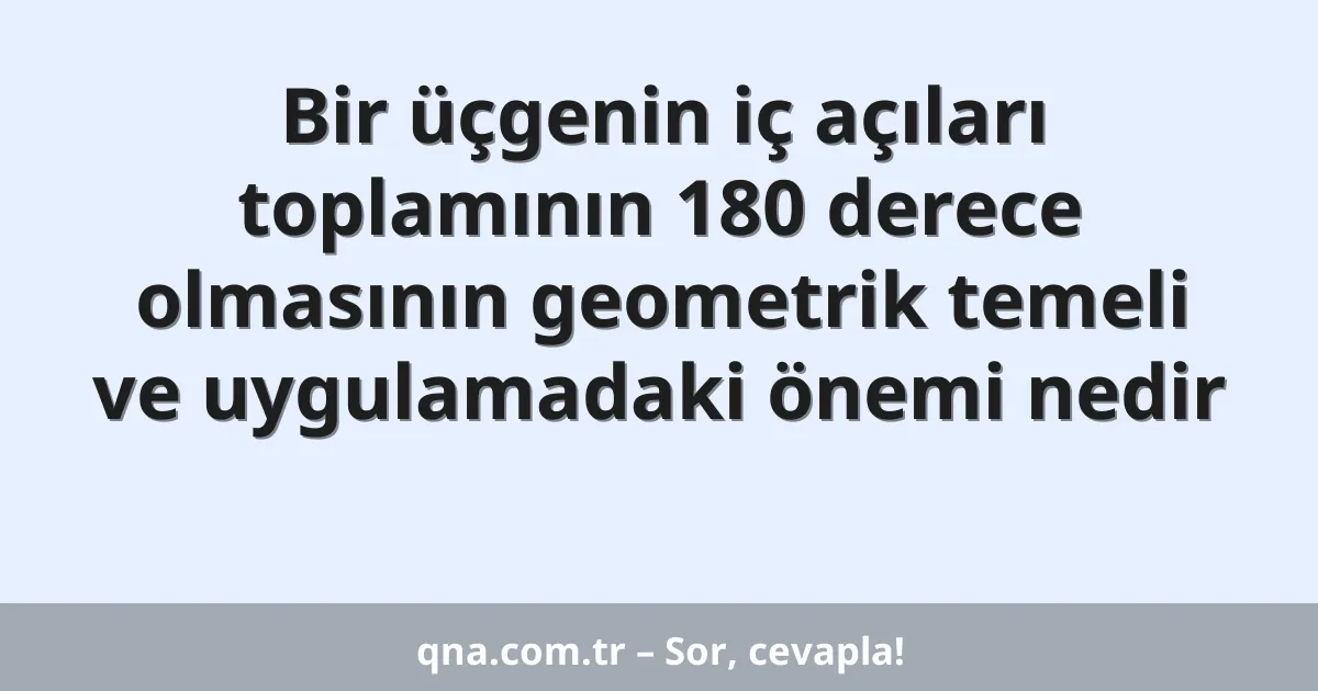 Bir üçgenin iç açıları toplamının 180 derece olmasının geometrik temeli ve uygulamadaki önemi nedir