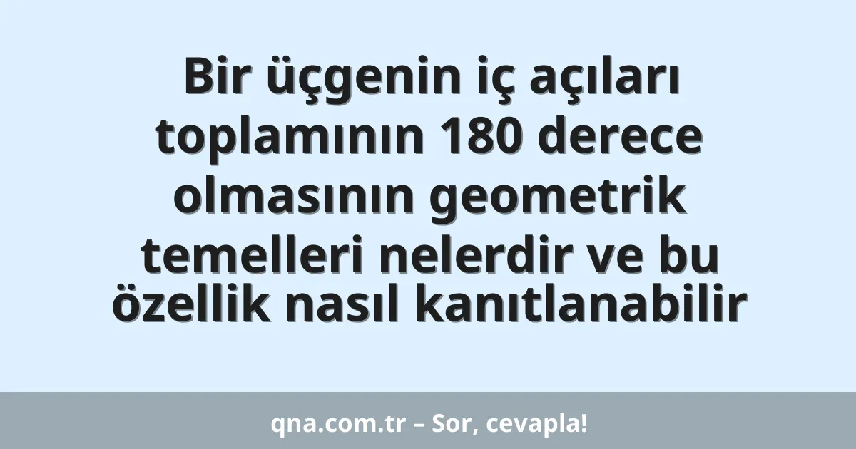 Bir üçgenin iç açıları toplamının 180 derece olmasının geometrik temelleri nelerdir ve bu özellik nasıl kanıtlanabilir