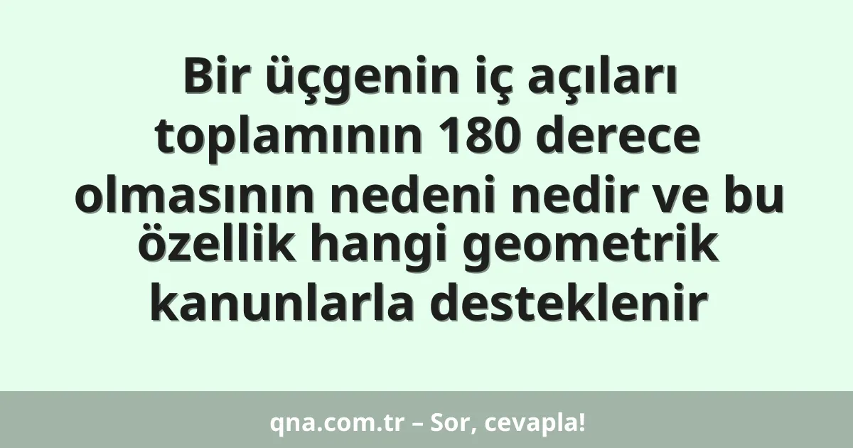 Bir üçgenin iç açıları toplamının 180 derece olmasının nedeni nedir ve bu özellik hangi geometrik kanunlarla desteklenir