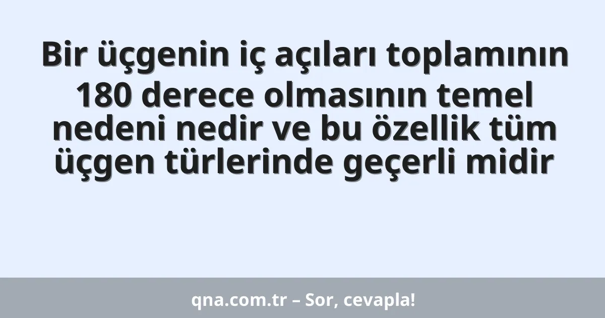 Bir üçgenin iç açıları toplamının 180 derece olmasının temel nedeni nedir ve bu özellik tüm üçgen türlerinde geçerli midir