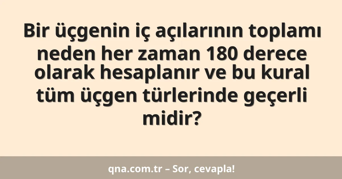 Bir üçgenin iç açılarının toplamı neden her zaman 180 derece olarak hesaplanır ve bu kural tüm üçgen türlerinde geçerli midir?
