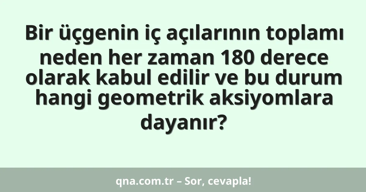 Bir üçgenin iç açılarının toplamı neden her zaman 180 derece olarak kabul edilir ve bu durum hangi geometrik aksiyomlara dayanır?