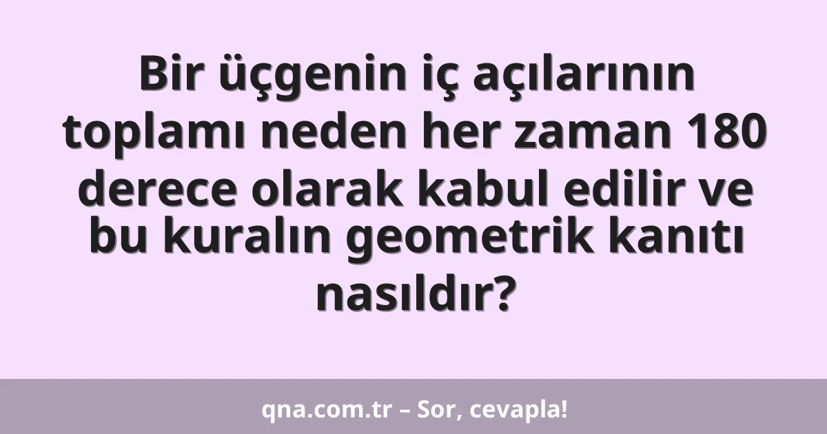 Bir üçgenin iç açılarının toplamı neden her zaman 180 derece olarak kabul edilir ve bu kuralın geometrik kanıtı nasıldır?