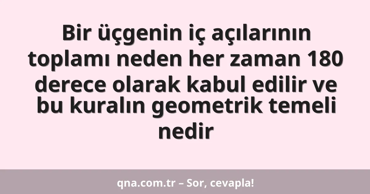 Bir üçgenin iç açılarının toplamı neden her zaman 180 derece olarak kabul edilir ve bu kuralın geometrik temeli nedir