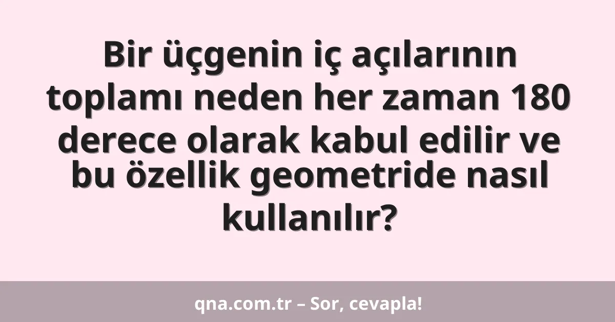 Bir üçgenin iç açılarının toplamı neden her zaman 180 derece olarak kabul edilir ve bu özellik geometride nasıl kullanılır?