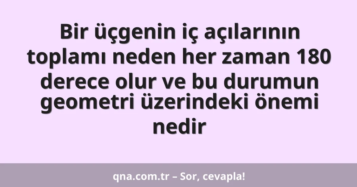 Bir üçgenin iç açılarının toplamı neden her zaman 180 derece olur ve bu durumun geometri üzerindeki önemi nedir