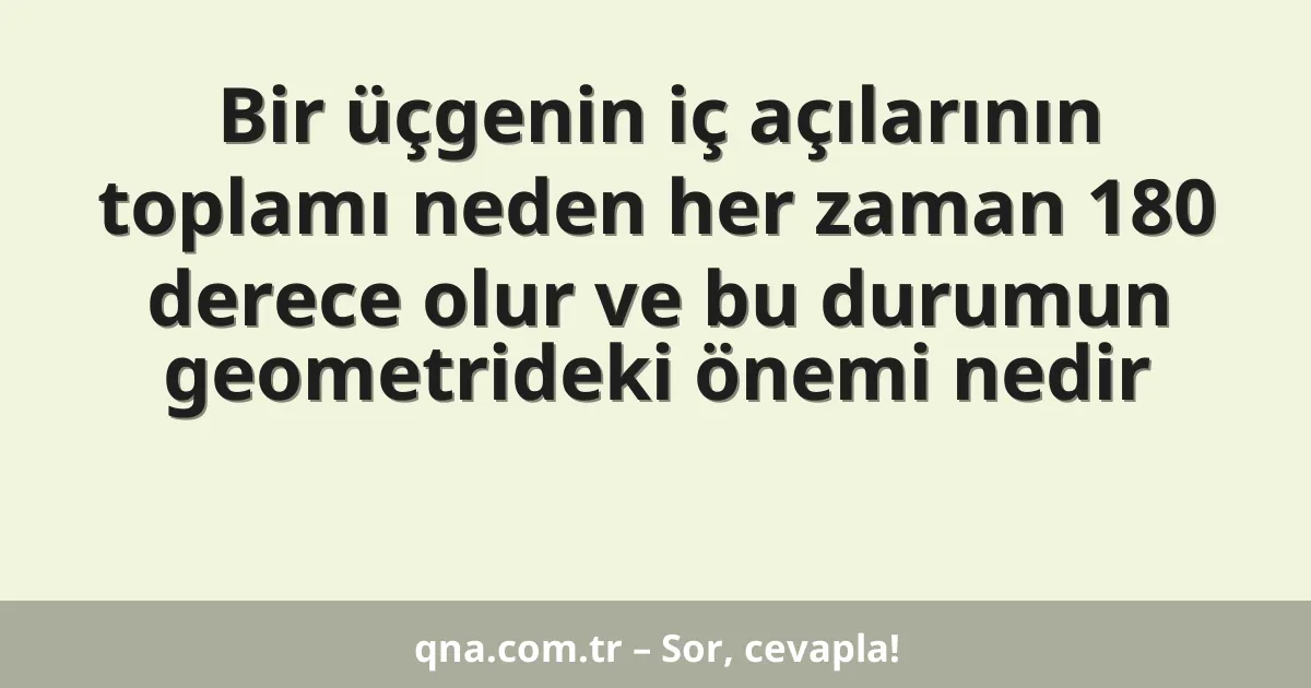 Bir üçgenin iç açılarının toplamı neden her zaman 180 derece olur ve bu durumun geometrideki önemi nedir