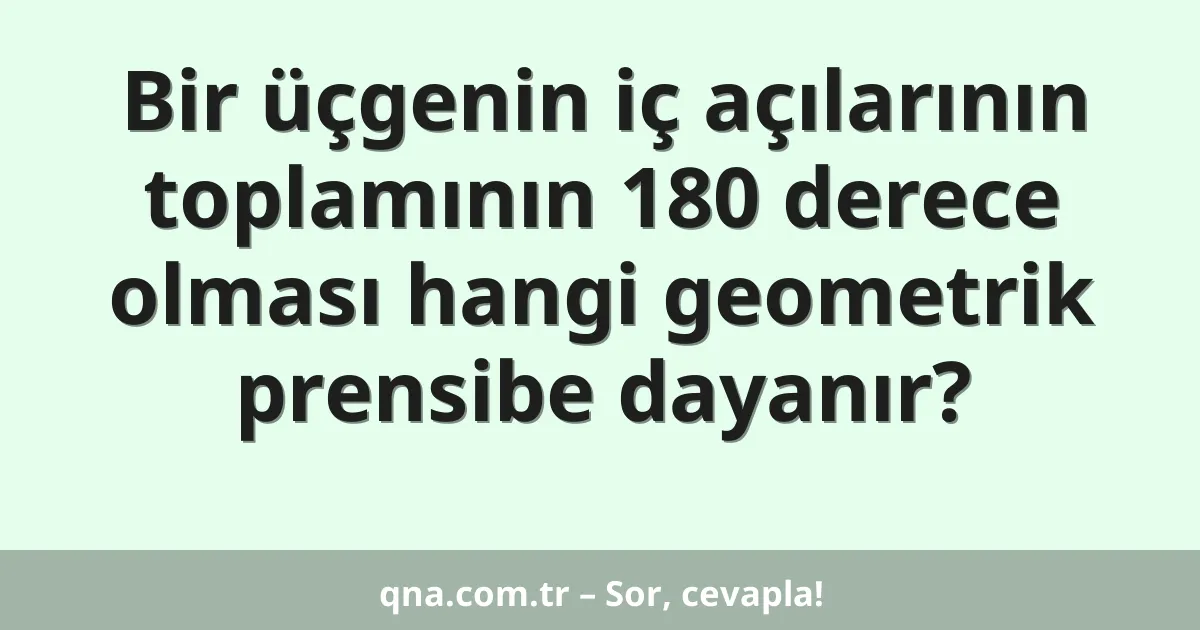 Bir üçgenin iç açılarının toplamının 180 derece olması hangi geometrik prensibe dayanır?