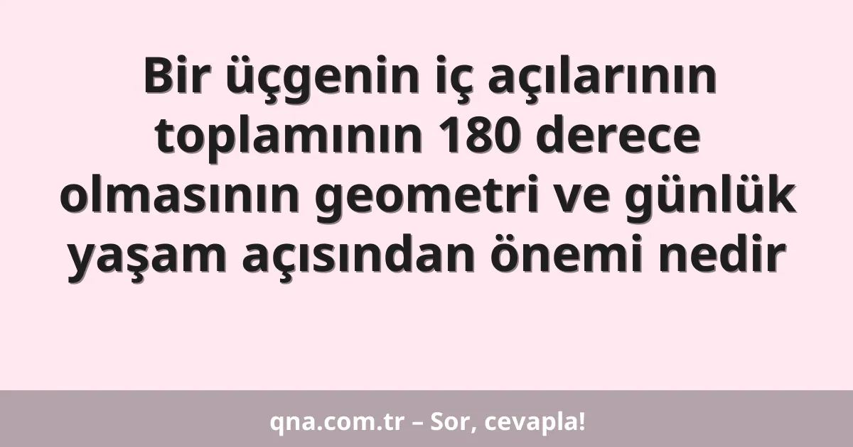 Bir üçgenin iç açılarının toplamının 180 derece olmasının geometri ve günlük yaşam açısından önemi nedir