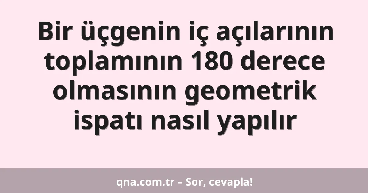 Bir üçgenin iç açılarının toplamının 180 derece olmasının geometrik ispatı nasıl yapılır