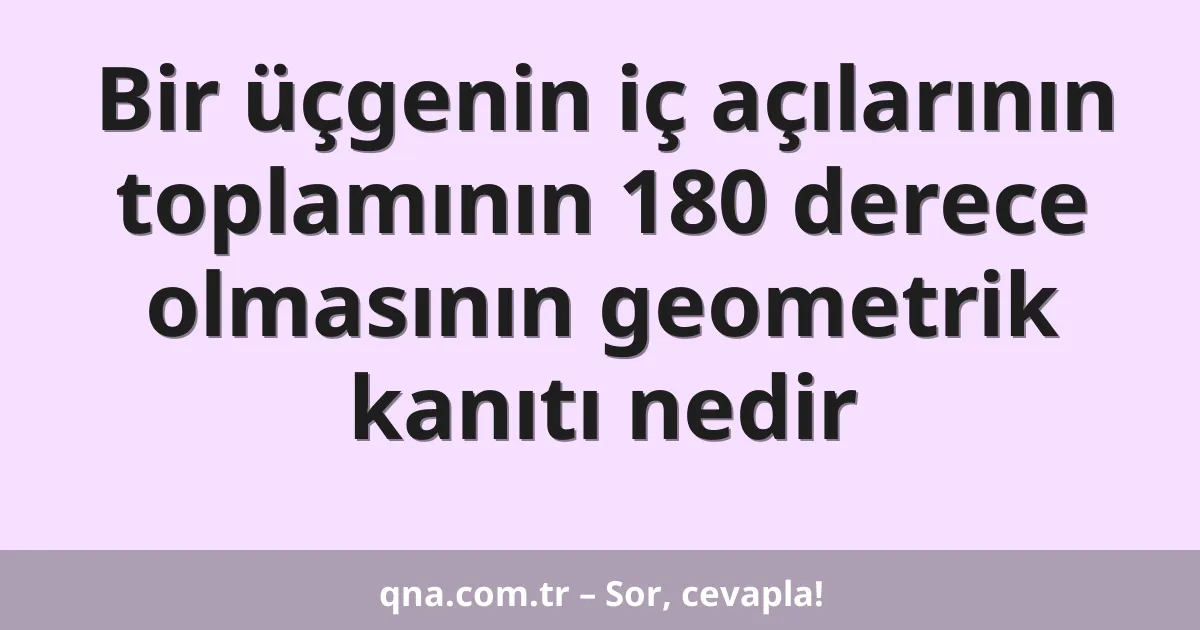 Bir üçgenin iç açılarının toplamının 180 derece olmasının geometrik kanıtı nedir