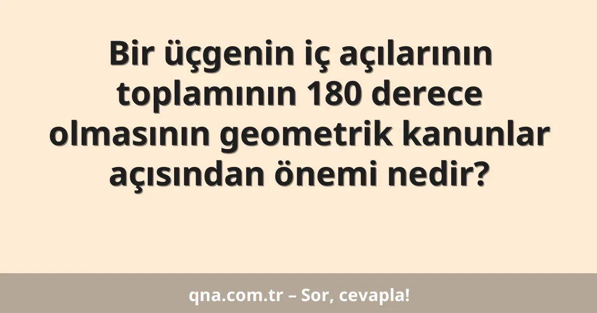 Bir üçgenin iç açılarının toplamının 180 derece olmasının geometrik kanunlar açısından önemi nedir?