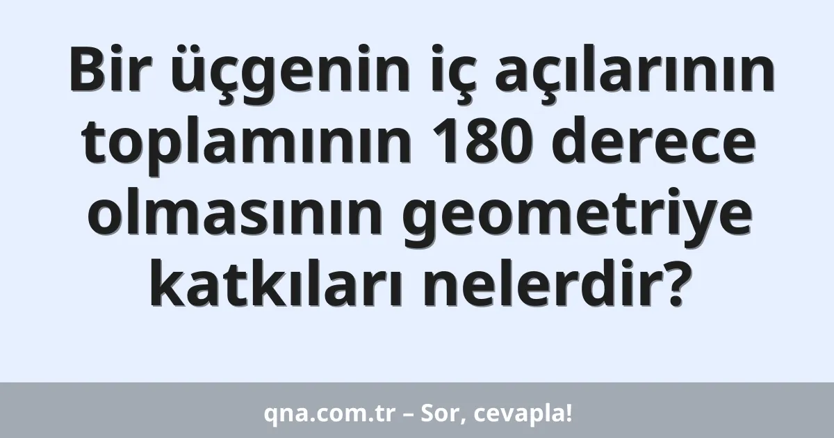 Bir üçgenin iç açılarının toplamının 180 derece olmasının geometriye katkıları nelerdir?