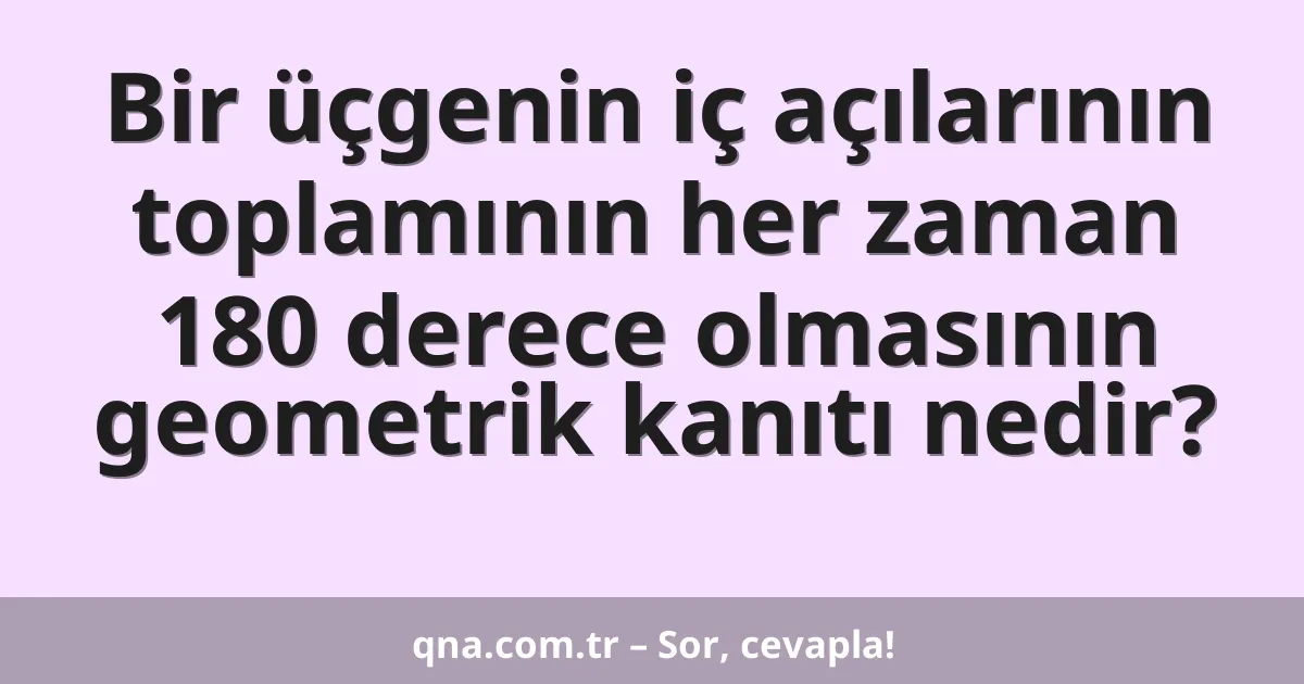 Bir üçgenin iç açılarının toplamının her zaman 180 derece olmasının geometrik kanıtı nedir?