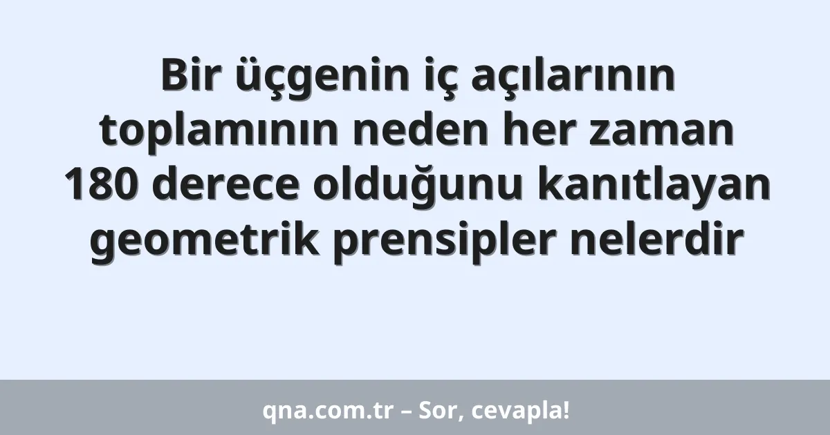 Bir üçgenin iç açılarının toplamının neden her zaman 180 derece olduğunu kanıtlayan geometrik prensipler nelerdir