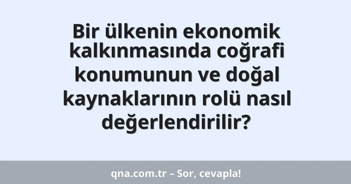 Bir ülkenin ekonomik kalkınmasında coğrafi konumunun ve doğal kaynaklarının rolü nasıl değerlendirilir?