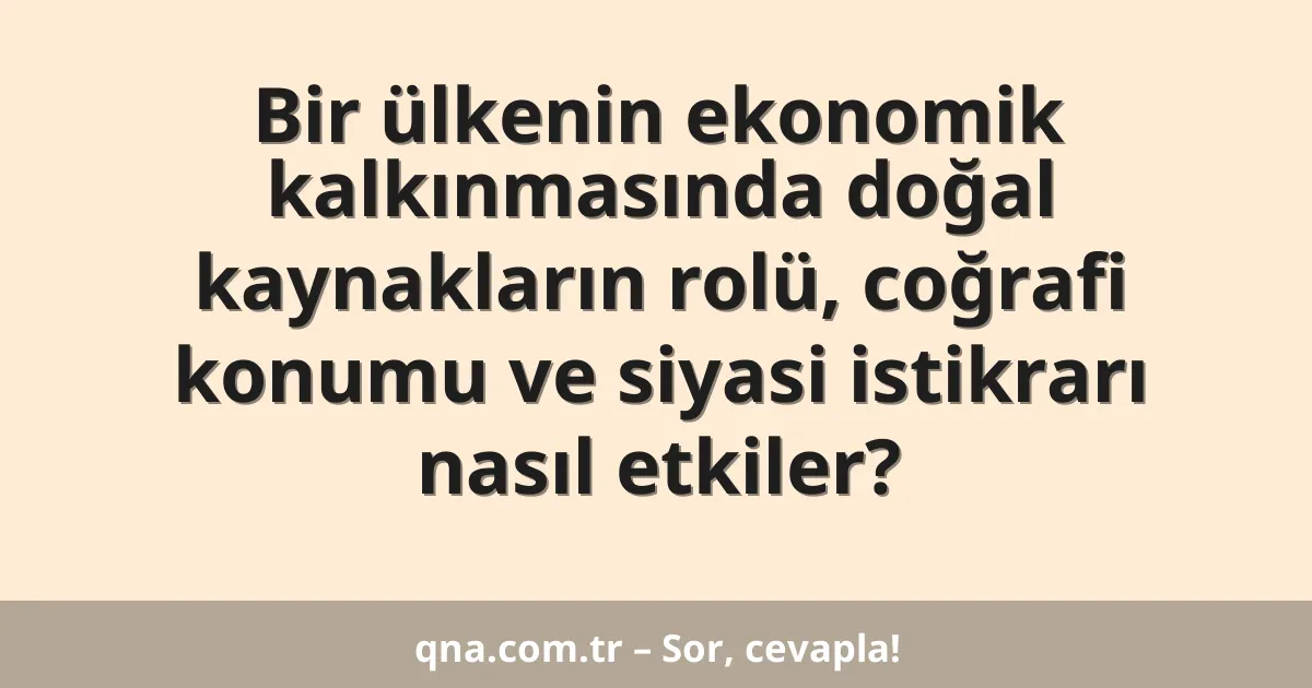 Bir ülkenin ekonomik kalkınmasında doğal kaynakların rolü, coğrafi konumu ve siyasi istikrarı nasıl etkiler?