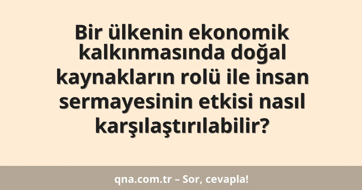 Bir ülkenin ekonomik kalkınmasında doğal kaynakların rolü ile insan sermayesinin etkisi nasıl karşılaştırılabilir?