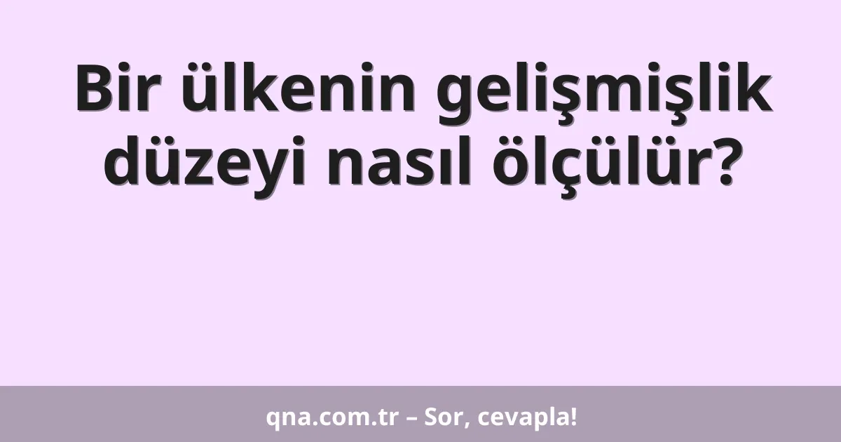 Bir ülkenin gelişmişlik düzeyi nasıl ölçülür?