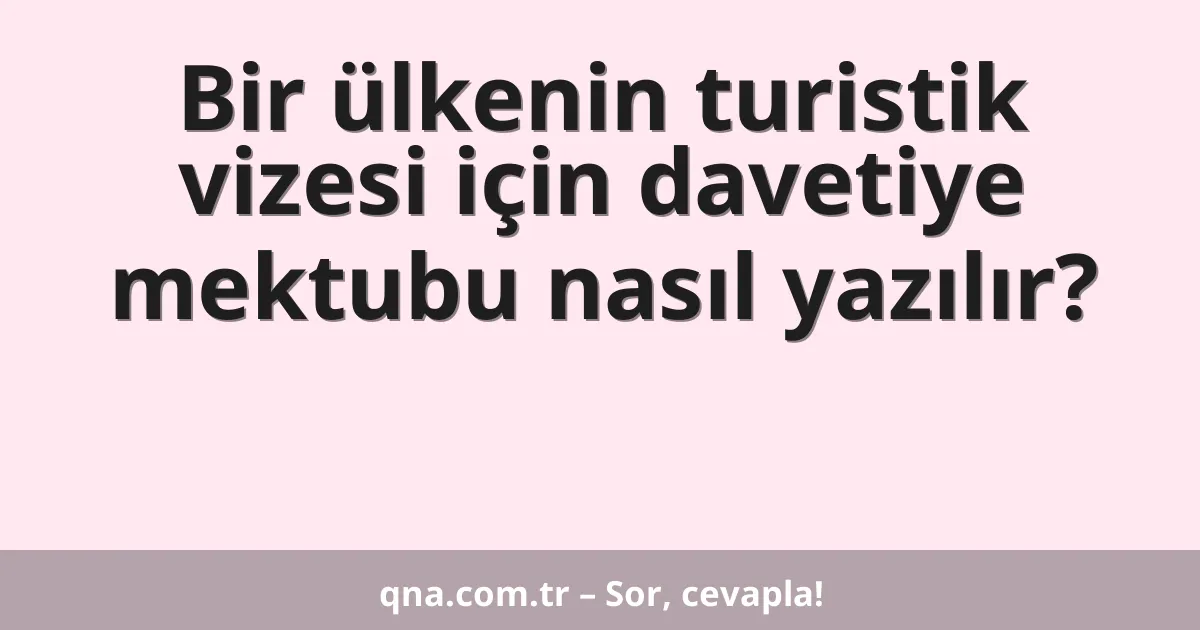 Bir ülkenin turistik vizesi için davetiye mektubu nasıl yazılır?
