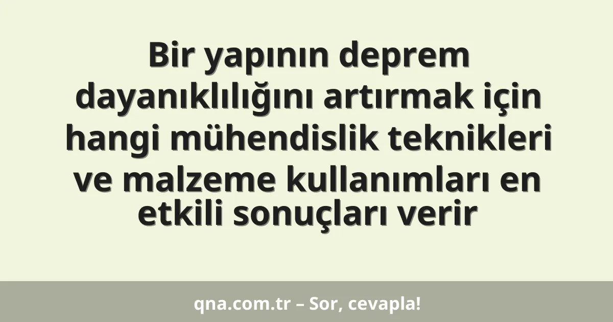 Bir yapının deprem dayanıklılığını artırmak için hangi mühendislik teknikleri ve malzeme kullanımları en etkili sonuçları verir