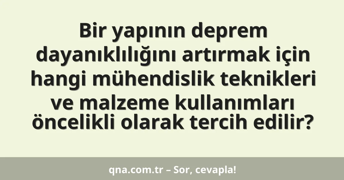Bir yapının deprem dayanıklılığını artırmak için hangi mühendislik teknikleri ve malzeme kullanımları öncelikli olarak tercih edilir?