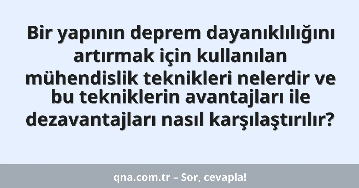 Bir yapının deprem dayanıklılığını artırmak için kullanılan mühendislik teknikleri nelerdir ve bu tekniklerin avantajları ile dezavantajları nasıl karşılaştırılır?