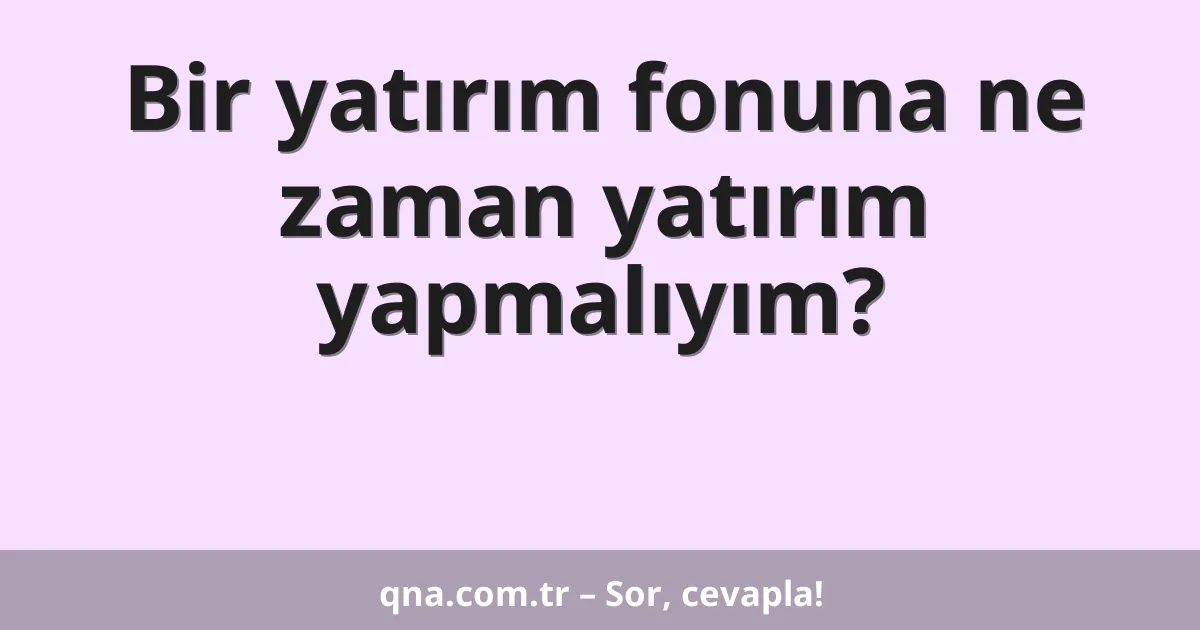 Bir yatırım fonuna ne zaman yatırım yapmalıyım?