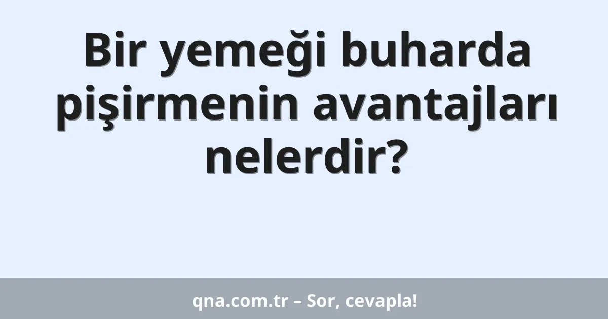 Bir yemeği buharda pişirmenin avantajları nelerdir?