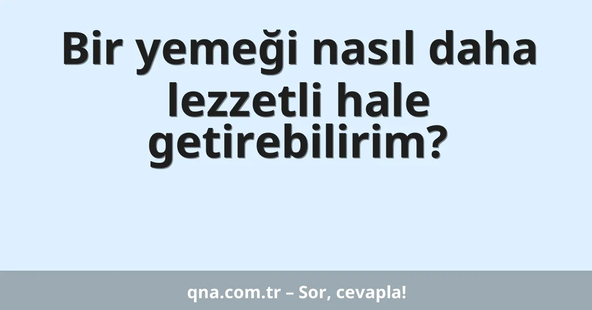 Bir yemeği nasıl daha lezzetli hale getirebilirim?