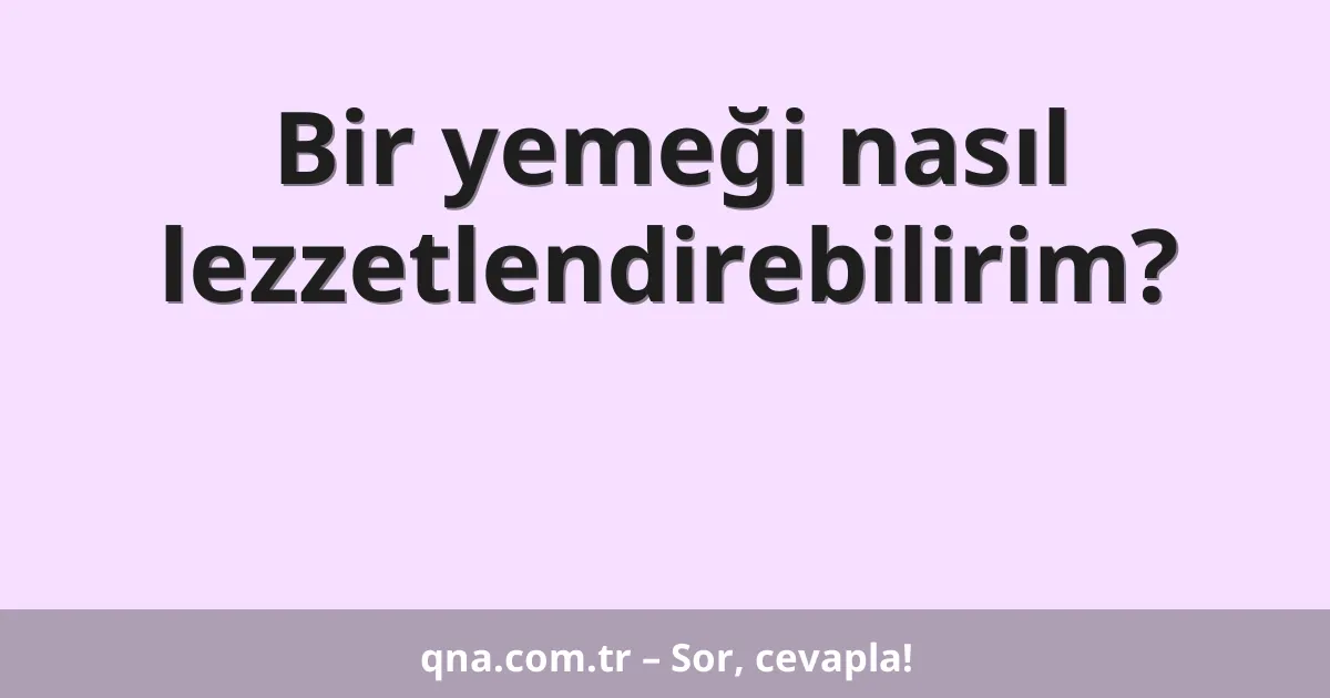 Bir yemeği nasıl lezzetlendirebilirim?