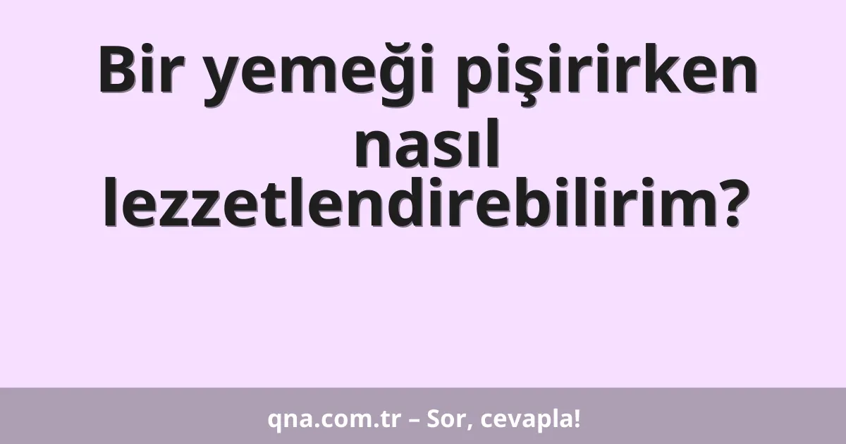 Bir yemeği pişirirken nasıl lezzetlendirebilirim?