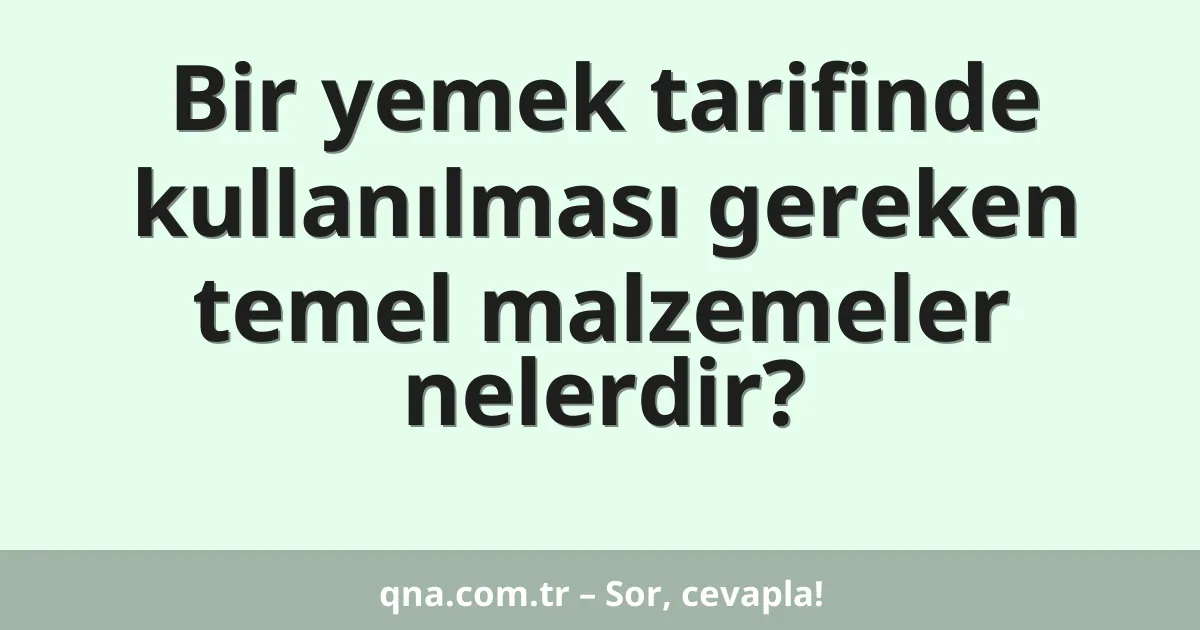 Bir yemek tarifinde kullanılması gereken temel malzemeler nelerdir?