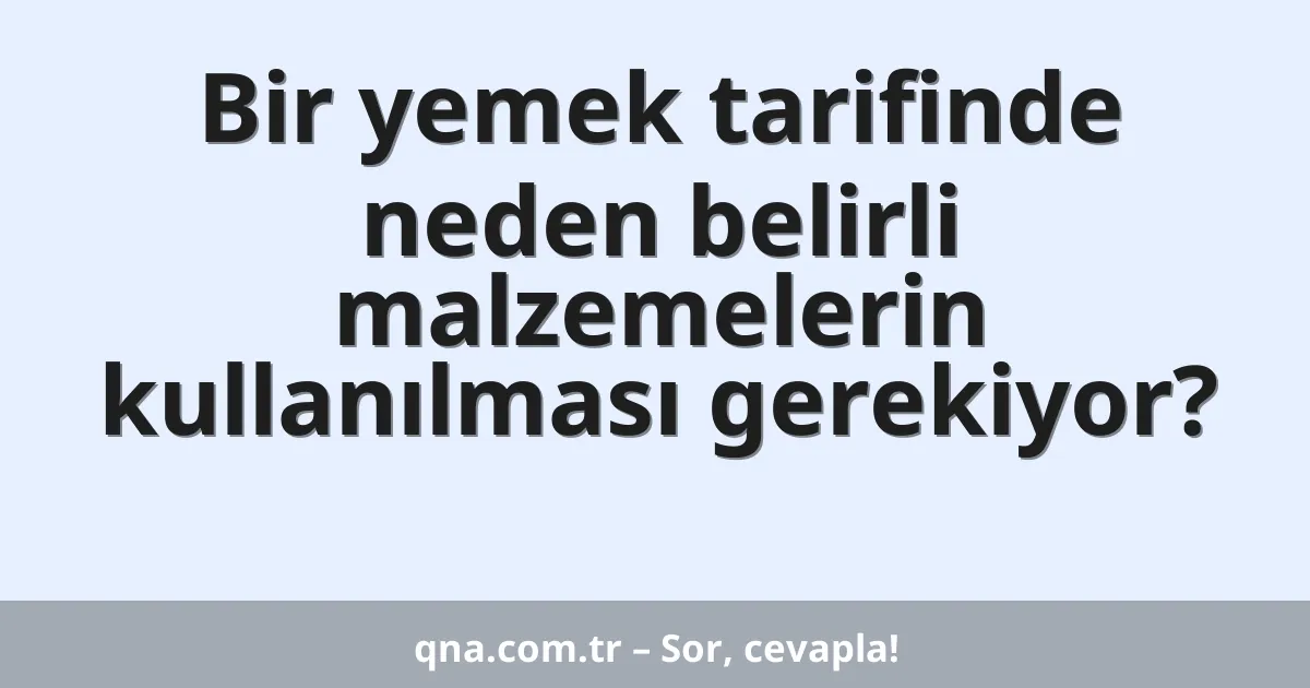 Bir yemek tarifinde neden belirli malzemelerin kullanılması gerekiyor?