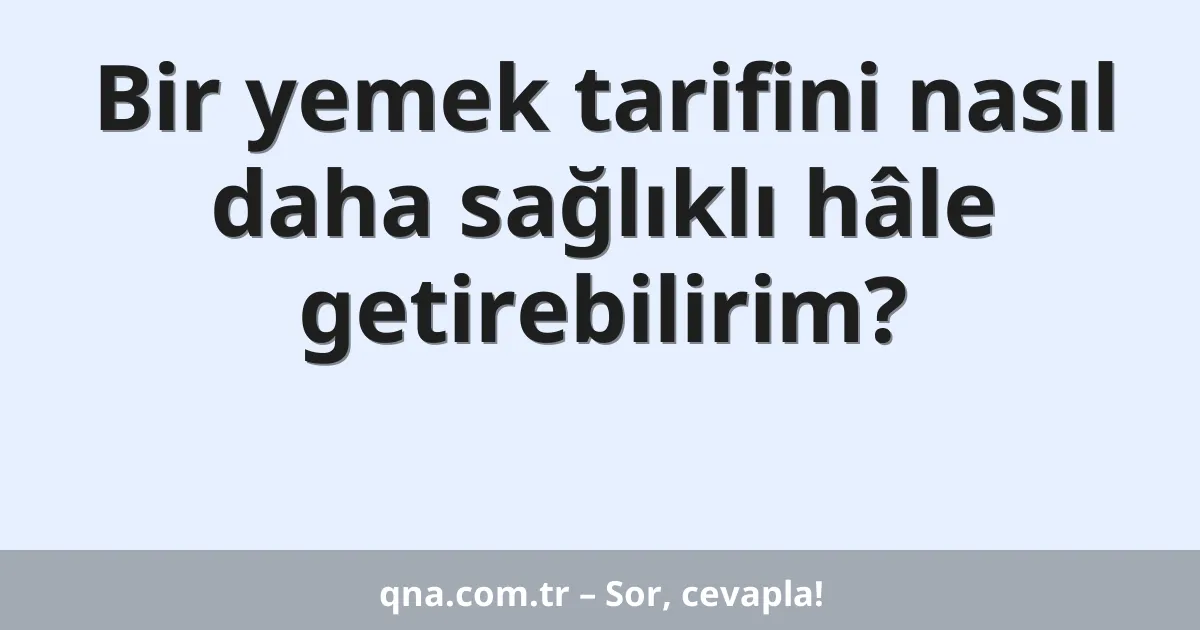 Bir yemek tarifini nasıl daha sağlıklı hâle getirebilirim?