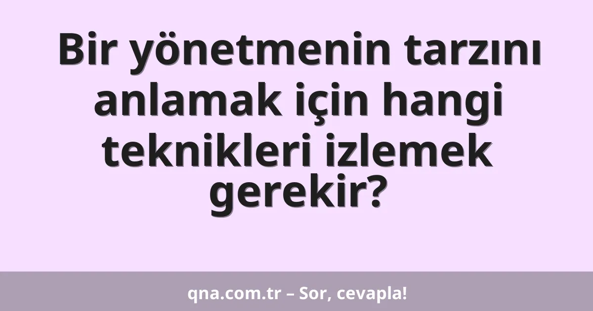 Bir yönetmenin tarzını anlamak için hangi teknikleri izlemek gerekir?