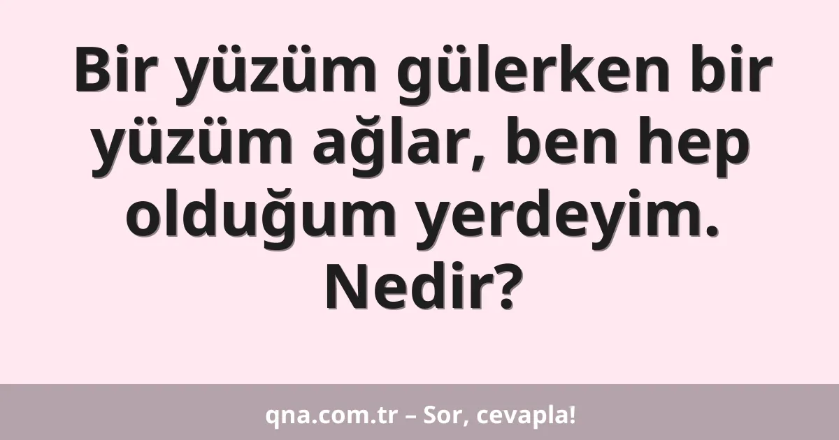 Bir yüzüm gülerken bir yüzüm ağlar, ben hep olduğum yerdeyim. Nedir?