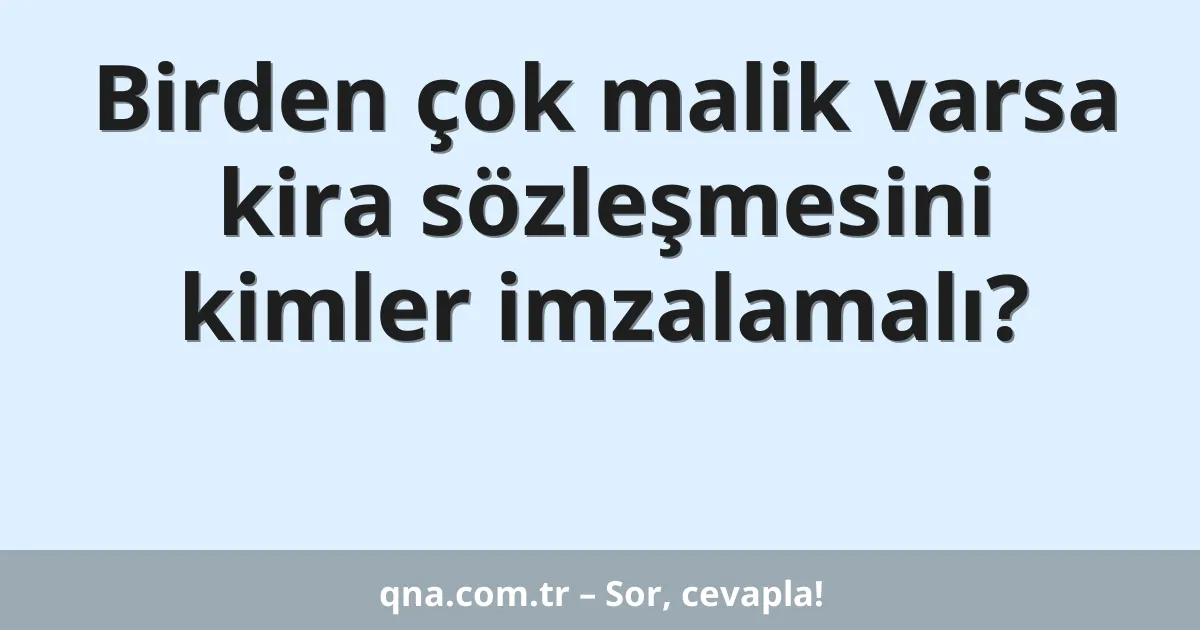 Birden çok malik varsa kira sözleşmesini kimler imzalamalı?