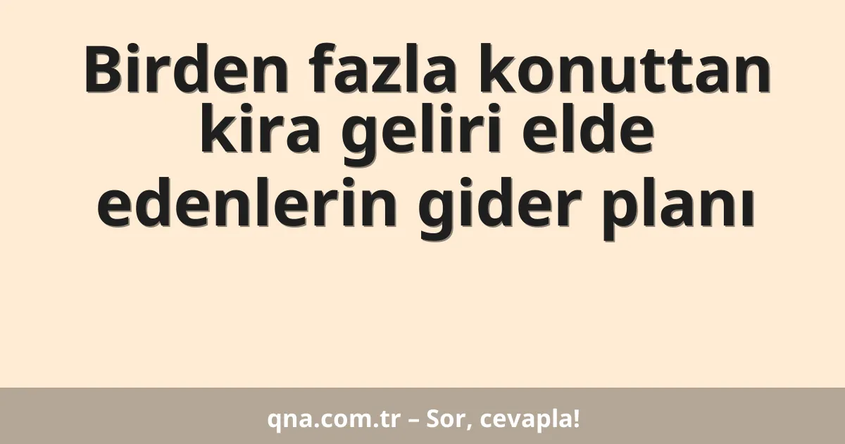 Birden fazla konuttan kira geliri elde edenlerin gider planı