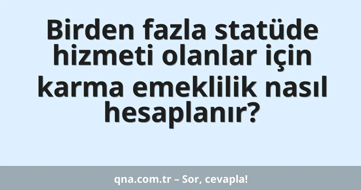 Birden fazla statüde hizmeti olanlar için karma emeklilik nasıl hesaplanır?