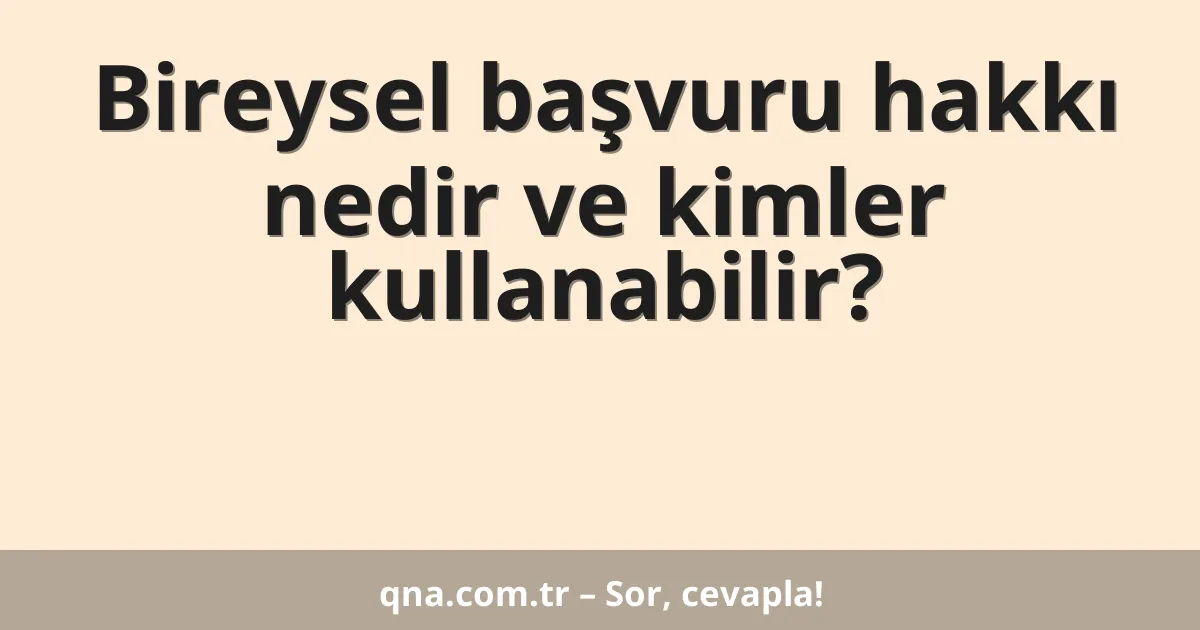 Bireysel başvuru hakkı nedir ve kimler kullanabilir?